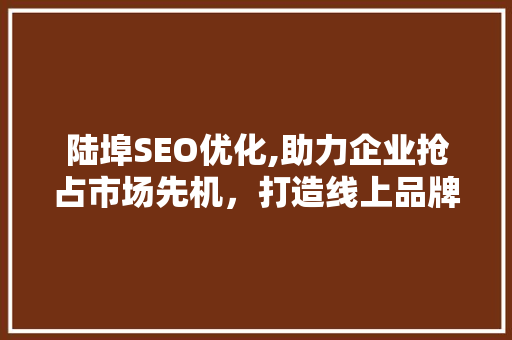 陆埠SEO优化,助力企业抢占市场先机，打造线上品牌影响力