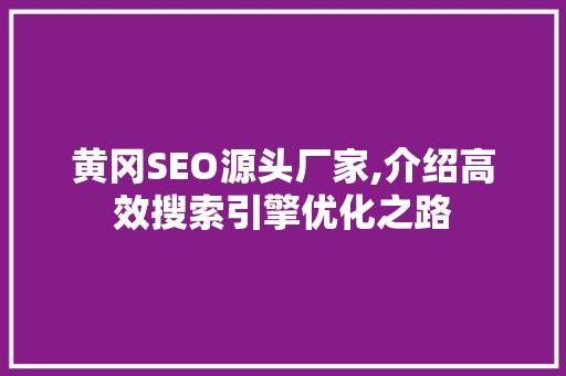 黄冈SEO源头厂家,介绍高效搜索引擎优化之路