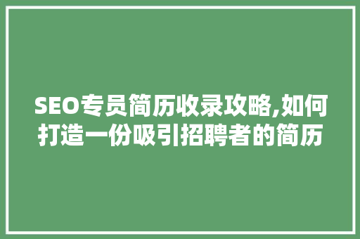 SEO专员简历收录攻略,如何打造一份吸引招聘者的简历