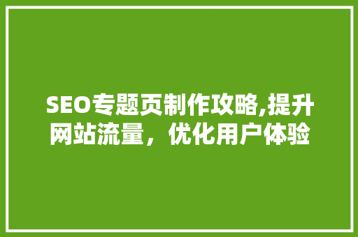 SEO专题页制作攻略,提升网站流量，优化用户体验