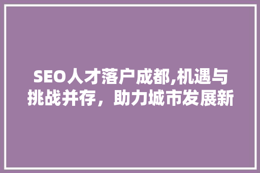 SEO人才落户成都,机遇与挑战并存，助力城市发展新引擎