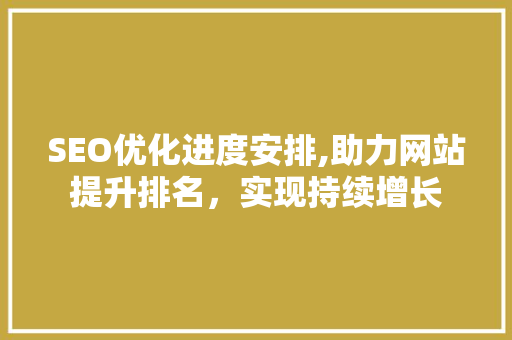 SEO优化进度安排,助力网站提升排名，实现持续增长