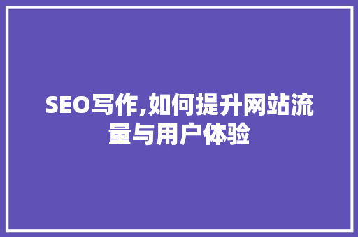 SEO写作,如何提升网站流量与用户体验
