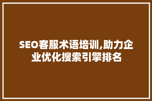 SEO客服术语培训,助力企业优化搜索引擎排名