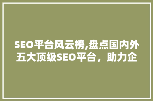 SEO平台风云榜,盘点国内外五大顶级SEO平台，助力企业网站优化腾飞！