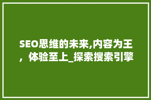 SEO思维的未来,内容为王，体验至上_探索搜索引擎优化新趋势