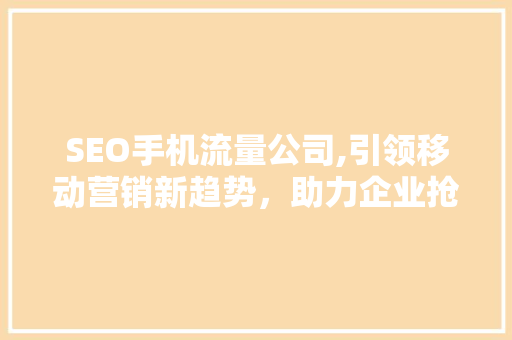 SEO手机流量公司,引领移动营销新趋势，助力企业抢占流量红利