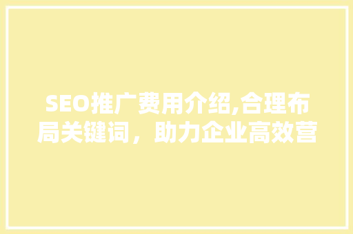 SEO推广费用介绍,合理布局关键词，助力企业高效营销