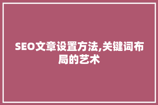 SEO文章设置方法,关键词布局的艺术