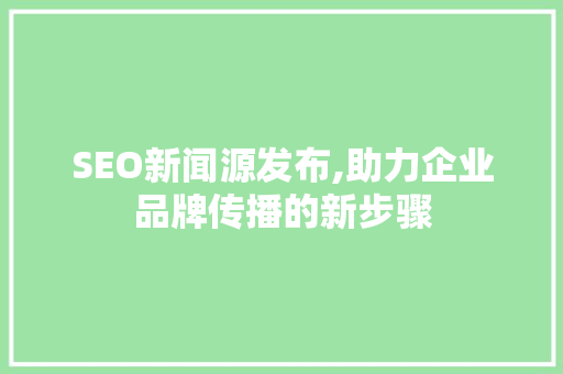 SEO新闻源发布,助力企业品牌传播的新步骤