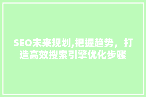 SEO未来规划,把握趋势，打造高效搜索引擎优化步骤