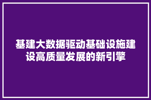 基建大数据驱动基础设施建设高质量发展的新引擎  第1张