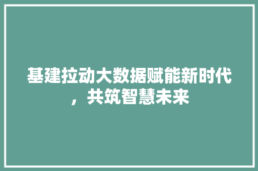 基建拉动大数据赋能新时代，共筑智慧未来  第1张