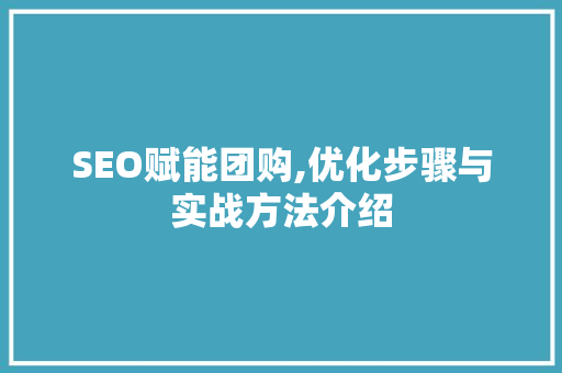 SEO赋能团购,优化步骤与实战方法介绍