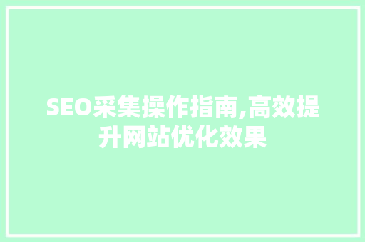 SEO采集操作指南,高效提升网站优化效果