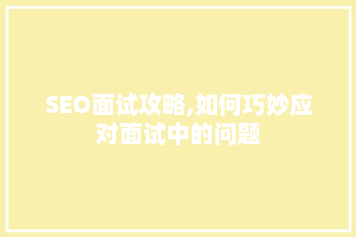 SEO面试攻略,如何巧妙应对面试中的问题