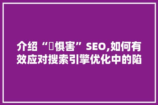 介绍“鐧惧害”SEO,如何有效应对搜索引擎优化中的陷阱与风险