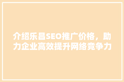 介绍乐昌SEO推广价格，助力企业高效提升网络竞争力  第1张