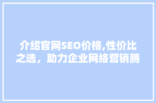 介绍官网SEO价格,性价比之选，助力企业网络营销腾飞