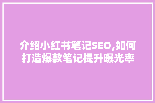 介绍小红书笔记SEO,如何打造爆款笔记提升曝光率