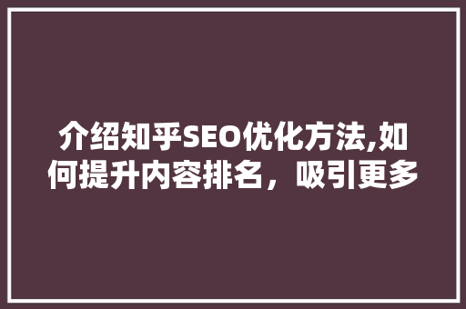 介绍知乎SEO优化方法,如何提升内容排名，吸引更多关注