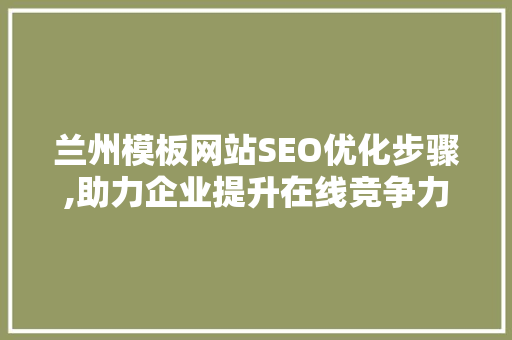 兰州模板网站SEO优化步骤,助力企业提升在线竞争力