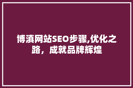 博滇网站SEO步骤,优化之路，成就品牌辉煌