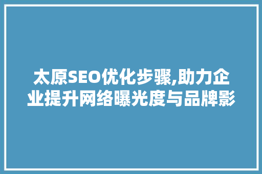 太原SEO优化步骤,助力企业提升网络曝光度与品牌影响力