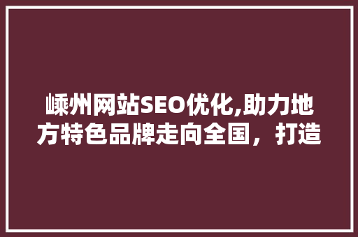 嵊州网站SEO优化,助力地方特色品牌走向全国，打造网络新名片