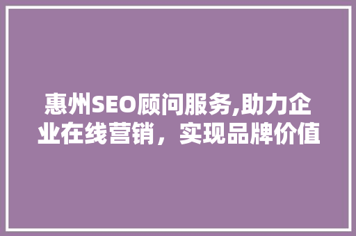 惠州SEO顾问服务,助力企业在线营销，实现品牌价值最大化