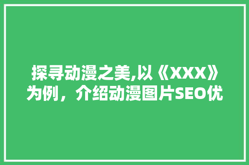 探寻动漫之美,以《XXX》为例，介绍动漫图片SEO优化步骤