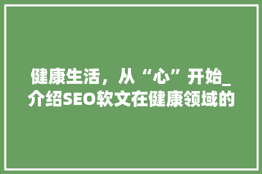 健康生活，从“心”开始_介绍SEO软文在健康领域的作用