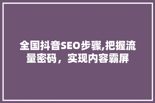 全国抖音SEO步骤,把握流量密码，实现内容霸屏  第1张