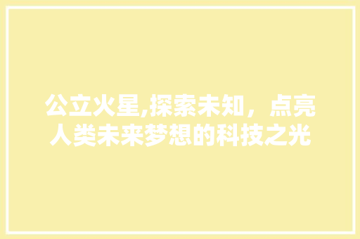 公立火星,探索未知，点亮人类未来梦想的科技之光