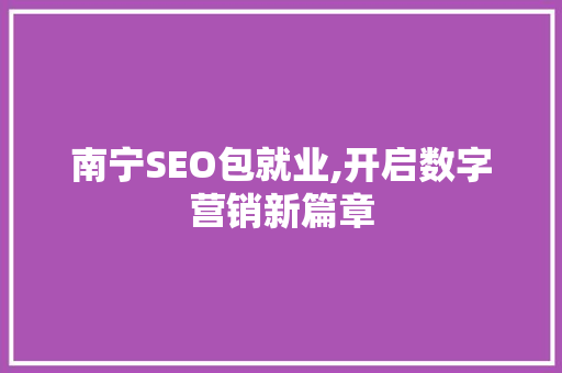 南宁SEO包就业,开启数字营销新篇章