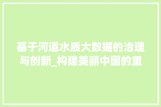 基于河道水质大数据的治理与创新_构建美丽中国的重要篇章  第1张