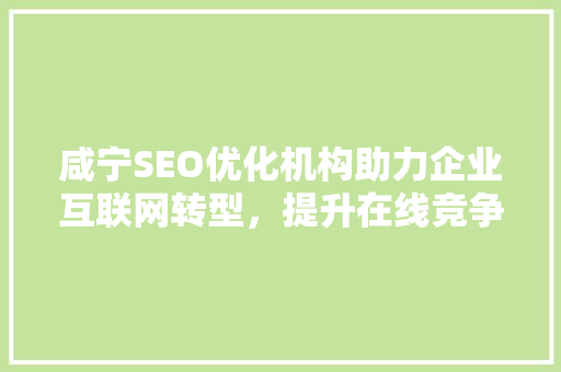 咸宁SEO优化机构助力企业互联网转型，提升在线竞争力