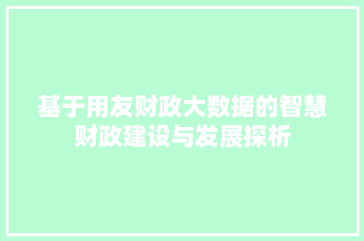 基于用友财政大数据的智慧财政建设与发展探析  第1张