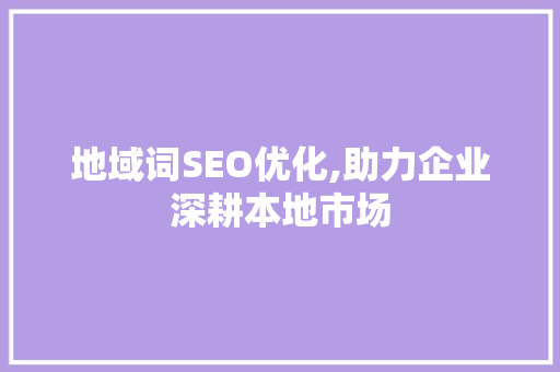 地域词SEO优化,助力企业深耕本地市场