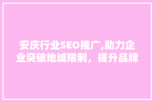 安庆行业SEO推广,助力企业突破地域限制，提升品牌影响力
