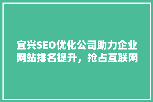 宜兴SEO优化公司助力企业网站排名提升，抢占互联网市场先机