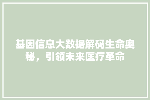基因信息大数据解码生命奥秘，引领未来医疗革命  第1张