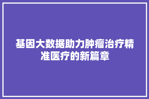 基因大数据助力肿瘤治疗精准医疗的新篇章  第1张