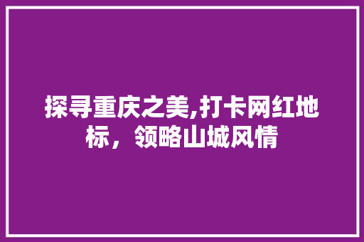 探寻重庆之美,打卡网红地标，领略山城风情