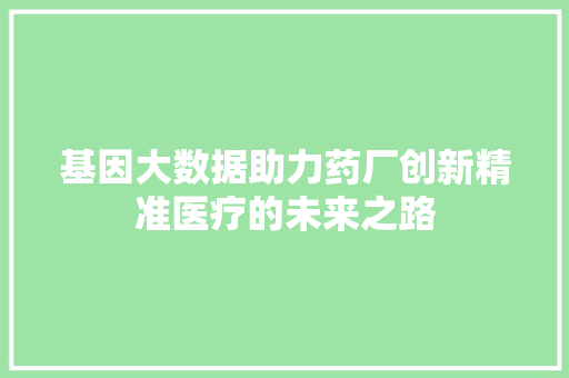 基因大数据助力药厂创新精准医疗的未来之路  第1张