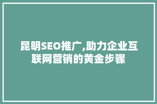 昆明SEO推广,助力企业互联网营销的黄金步骤