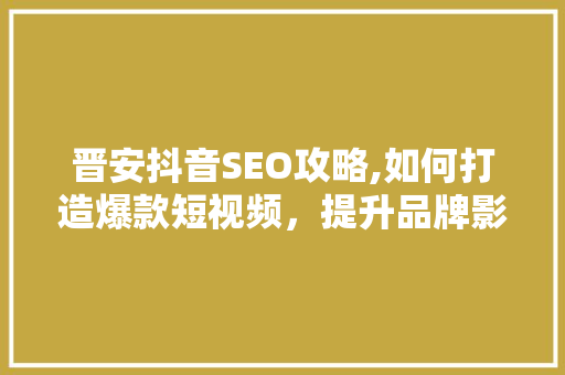 晋安抖音SEO攻略,如何打造爆款短视频，提升品牌影响力