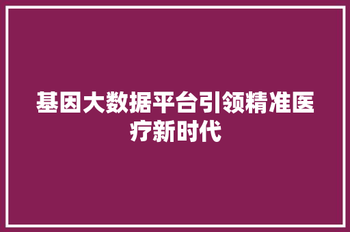 基因大数据平台引领精准医疗新时代  第1张