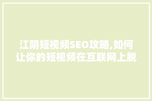 江阴短视频SEO攻略,如何让你的短视频在互联网上脱颖而出