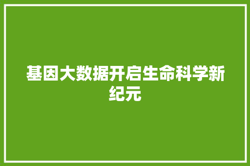 基因大数据开启生命科学新纪元  第1张